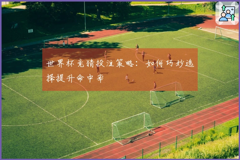 世界杯竞猜投注策略：如何巧妙选择提升命中率