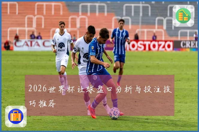 2026世界杯让球盘口分析与投注技巧推荐