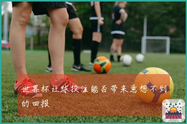 世界杯让球投注能否带来意想不到的回报