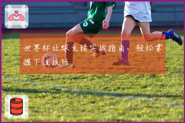 世界杯让球竞猜实战指南，轻松掌握下注技巧