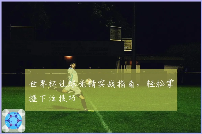 世界杯让球竞猜实战指南，轻松掌握下注技巧