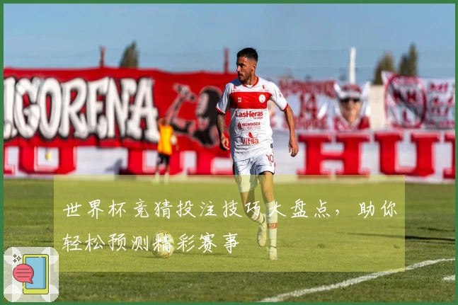 世界杯竞猜投注技巧大盘点，助你轻松预测精彩赛事