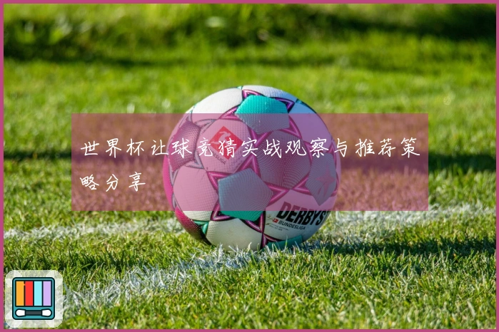 世界杯让球竞猜实战观察与推荐策略分享