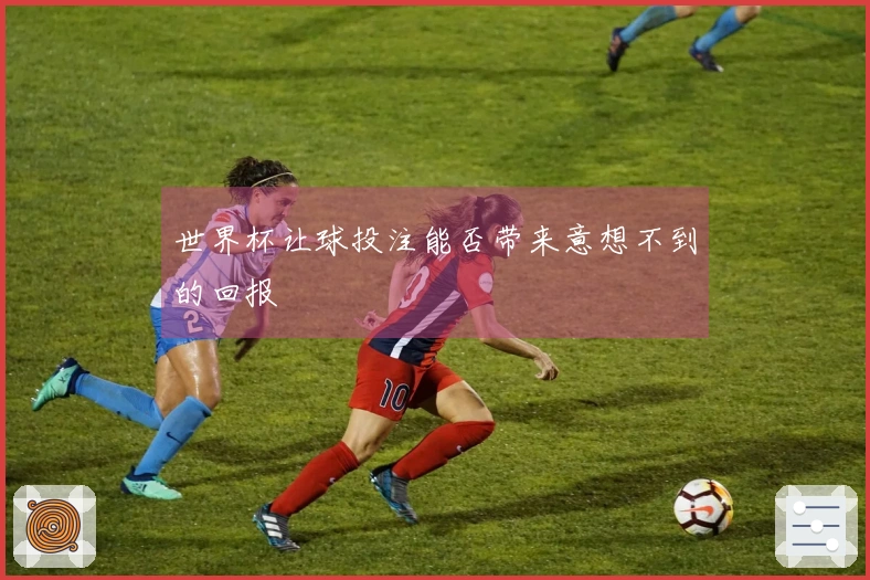世界杯让球投注能否带来意想不到的回报