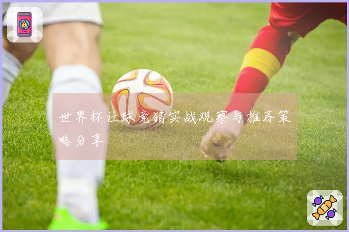世界杯让球竞猜实战观察与推荐策略分享